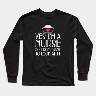 Nurse - Yes I'm a nurse No I don't want to look at it w Long Sleeve T-Shirt